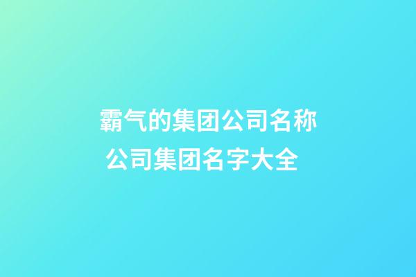 霸气的集团公司名称 公司集团名字大全-第1张-公司起名-玄机派